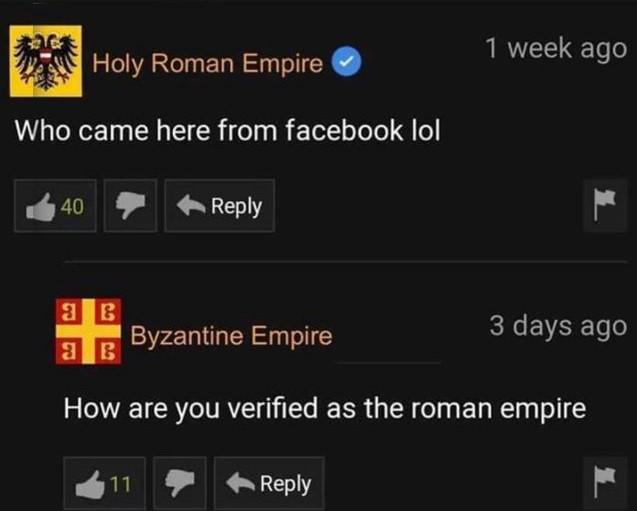 dirty-memes-came here from facebook - 1 week ago Holy Roman Empire Who came here from facebook lol 40 a B Byzantine Empire 3 days ago How are you verified as the roman empire 11