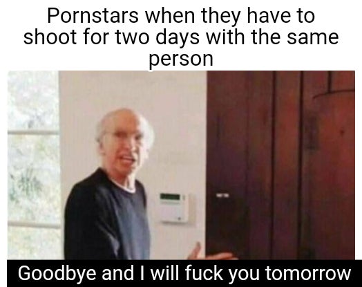 dirty-memes-fuck you and i ll see you tomorrow - Pornstars when they have to shoot for two days with the same person Goodbye and I will fuck you tomorrow