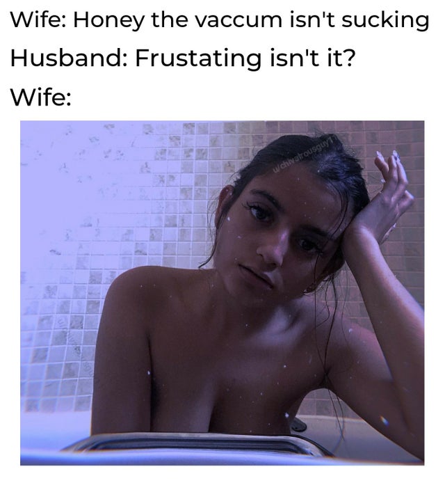 dirty-memes-photo caption - Wife Honey the vaccum isn't sucking Husband Frustating isn't it? Wife wchivalrousguyt