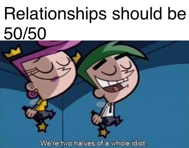 relationship-memes-we re two halves of a whole idiot - Relationships should be 5050 On We're two halves of a whole idiot.