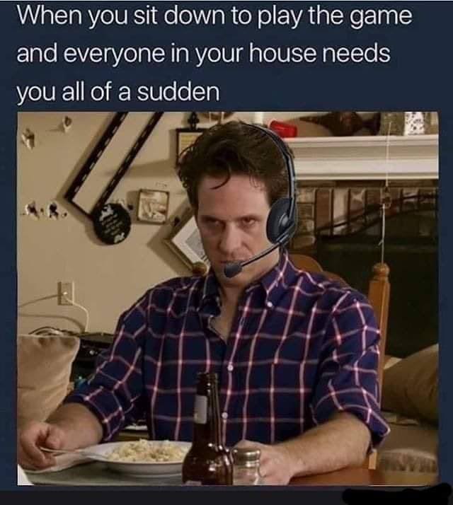 funny video game memes - mac and dennis move to the suburbs - When you sit down to play the game and everyone in your house needs you all of a sudden