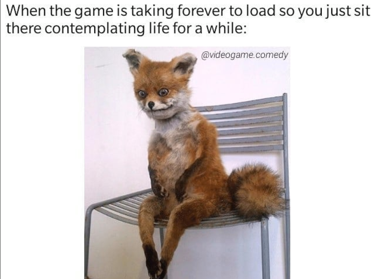 funny video game memes - When the game is taking forever to load so you just sit there contemplating life for a while