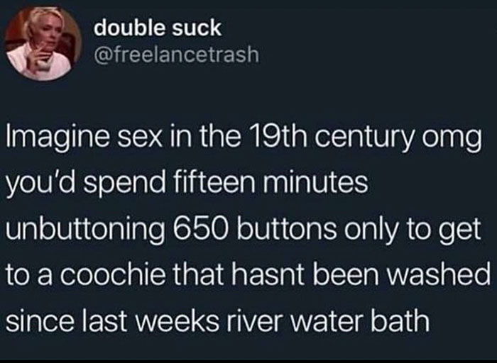 funny pics and memes - presentation - double suck Imagine sex in the 19th century omg you'd spend fifteen minutes unbuttoning 650 buttons only to get to a coochie that hasnt been washed since last weeks river water bath