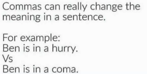 coma makes a difference - Commas can really change the meaning in a sentence. For example Ben is in a hurry. Vs Ben is in a coma.