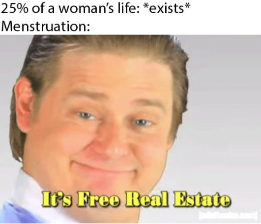 free real estate meme - 25% of a woman's life exists Menstruation It?s Free Real Estate