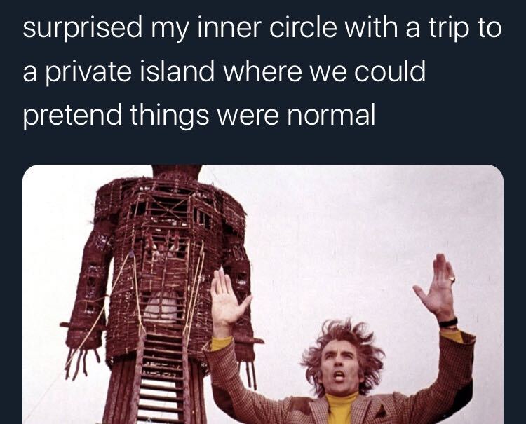 wicker man - surprised my inner circle with a trip to a private island where we could pretend things were normal