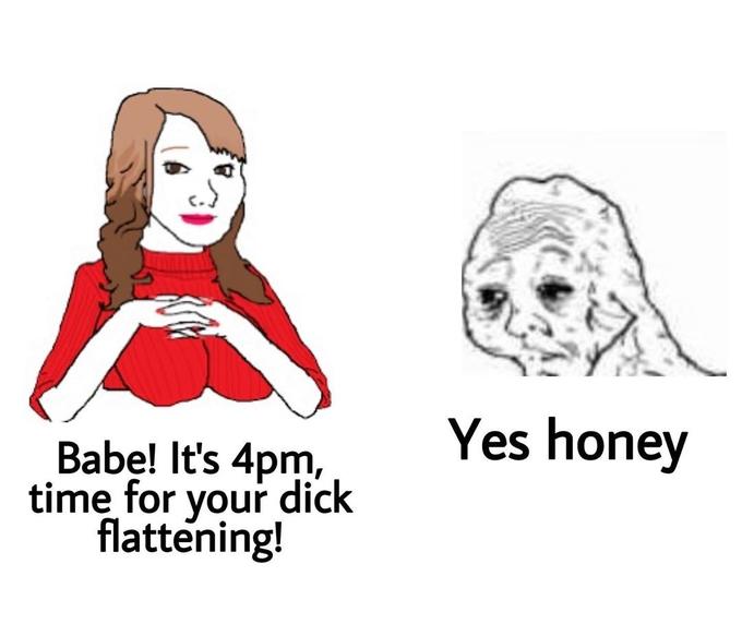 dick flattening meme - Yes honey Babe! It's 4pm, time for your dick flattening!