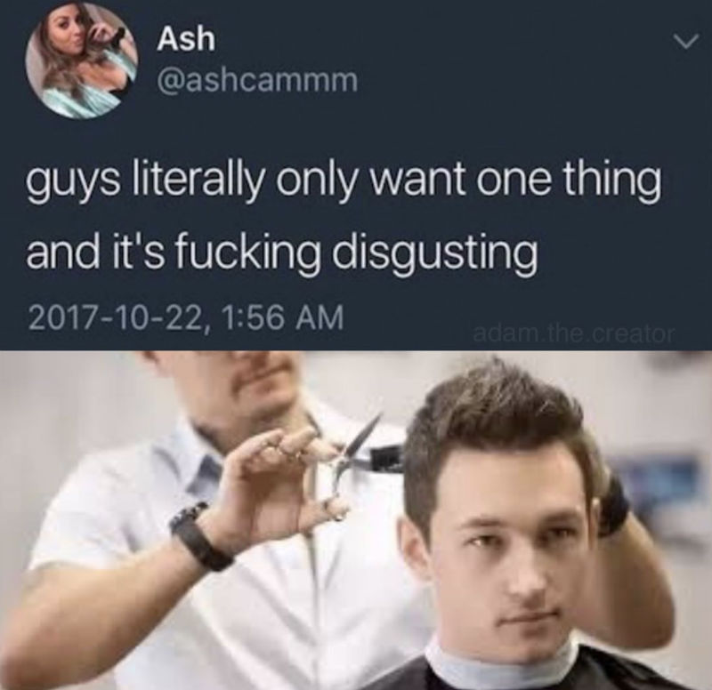 men only want one thing meme - Ash guys literally only want one thing and it's fucking disgusting , adam. the creator