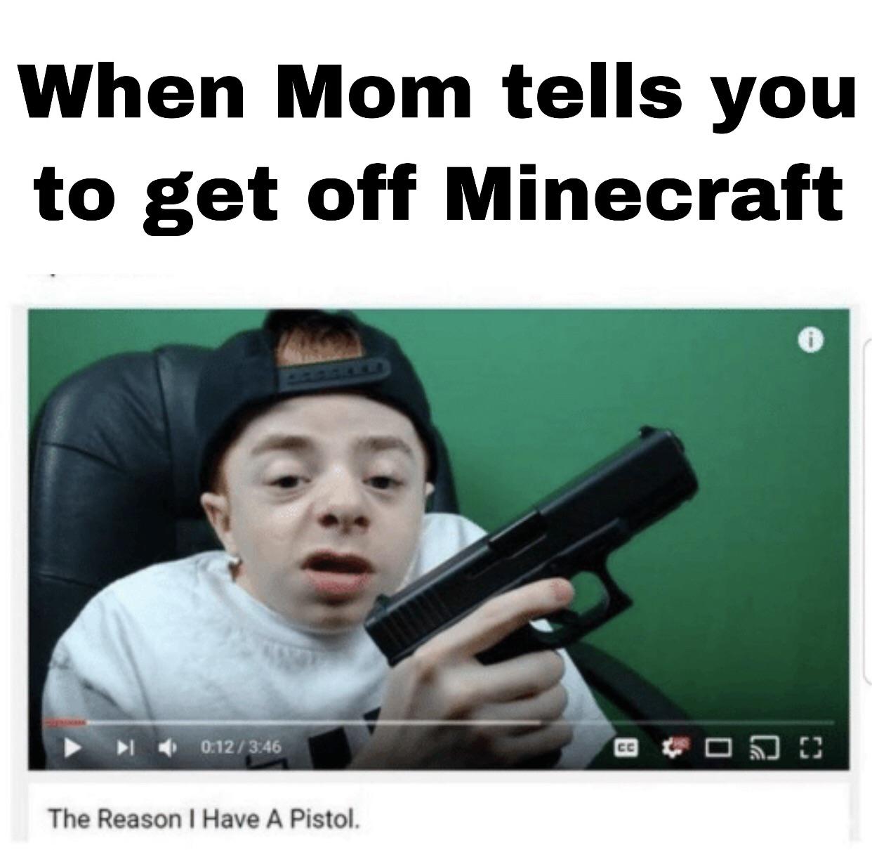 sped kid memes - When Mom tells you to get off Minecraft 3.46 The Reason I Have A Pistol.