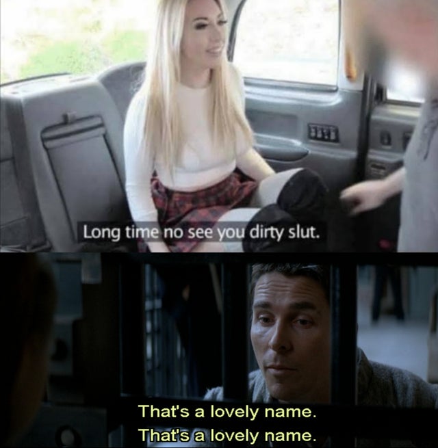 long time no see you dirty slut meme - Long time no see you dirty slut. That's a lovely name. That's a lovely name.