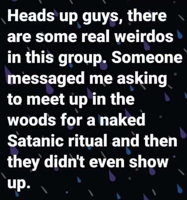 dark-memes-atmosphere - Heads up guys, there are some real weirdos in this group. Someone messaged me asking to meet up in the woods for a naked Satanic ritual and then they didn't even show up.