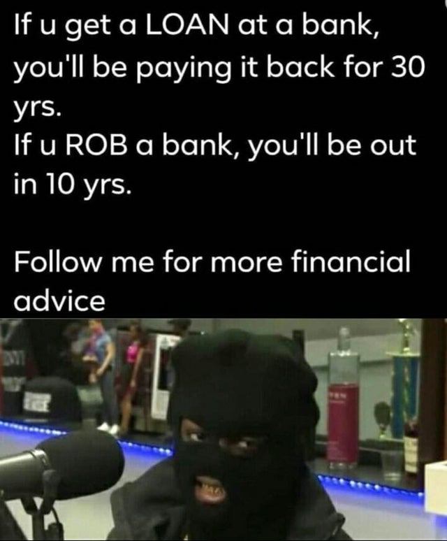 dark-memes-communication - If u get a Loan at a bank, you'll be paying it back for 30 yrs. If u Rob a bank, you'll be out in 10 yrs. me for more financial advice Du