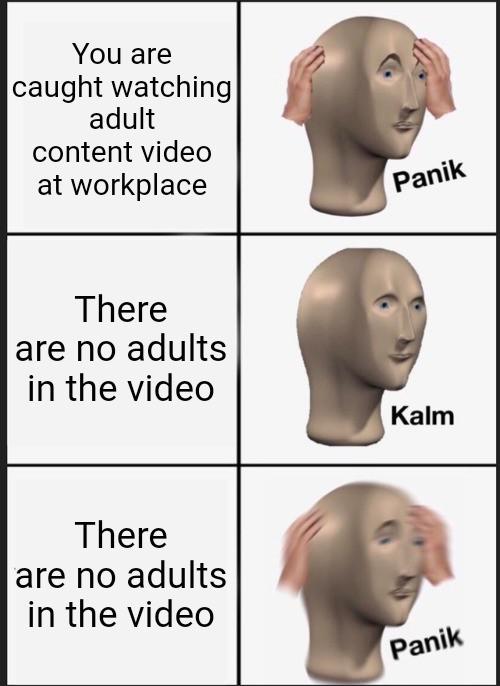dark-memes-panik memes - You are caught watching adult content video at workplace Panik There are no adults in the video Kalm There are no adults in the video Panik