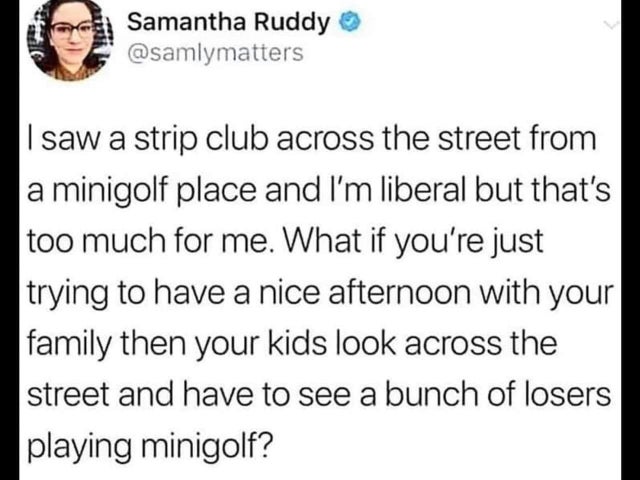dark-memes-document - Samantha Ruddy I saw a strip club across the street from a minigolf place and I'm liberal but that's too much for me. What if you're just trying to have a nice afternoon with your family then your kids look across the street and have