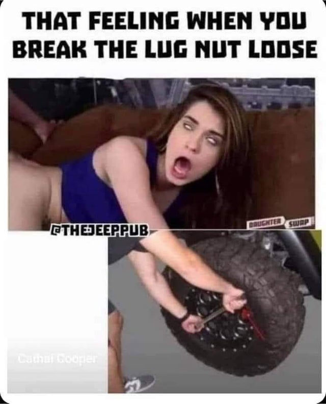 dirty-memes-you get the nut loose meme - That Feeling When You Break The Lug Nut Loose Ethedeeppub Daughter Swrp Lat Lote