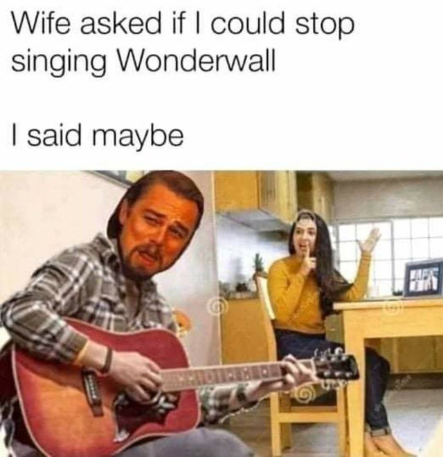 relationship-memes-wife asked if i could stop singing wonderwall - Wife asked if I could stop singing Wonderwall | said maybe He Din