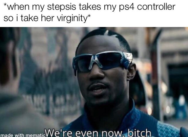 dirty-memes-Internet meme - when my stepsis takes my ps4 controller so i take her virginity made with memati We're even now, bitch
