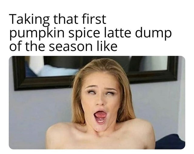dirty-memes-photo caption - Taking that first pumpkin spice latte dump of the season