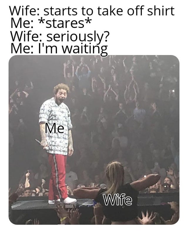 relationship-memes-post malone getting flashed - Wife starts to take off shirt Me stares Wife seriously? Me I'm waiting Me Wife