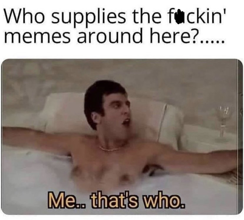 funny memes - photo caption - Who supplies the fuckin memes around here?..... Me.. that's who.