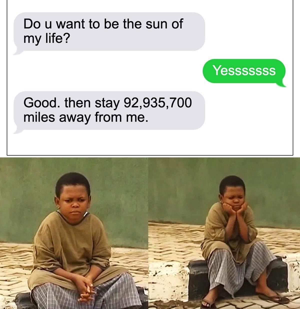 funny memes - osita iheme meme template - Do u want to be the sun of my life? Yesssssss Good, then stay 92,935,700 miles away from me.