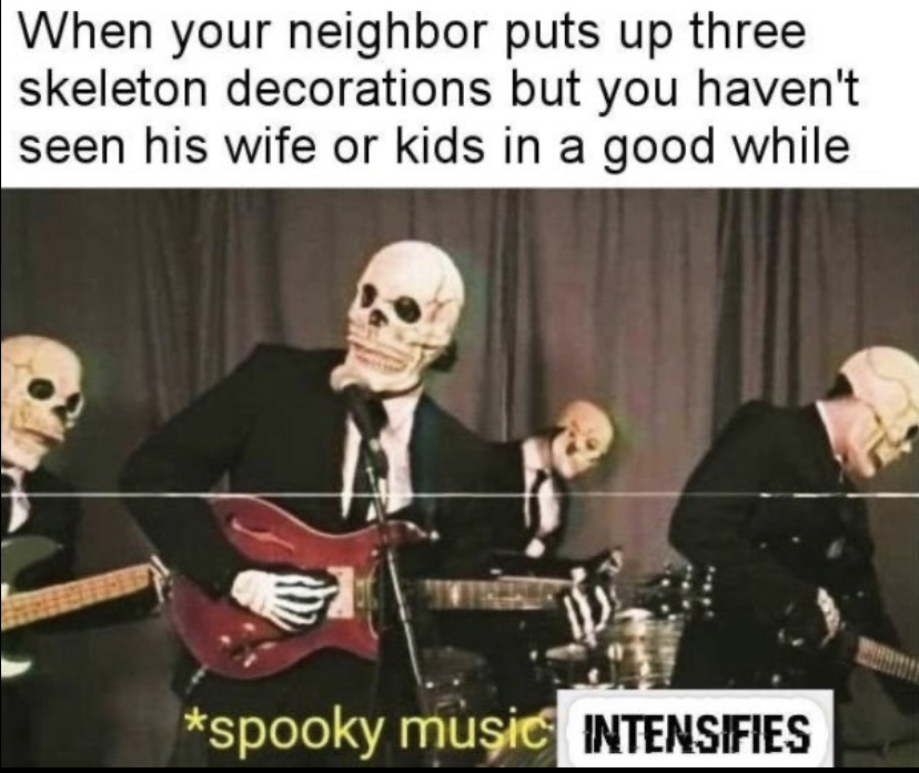 funny memes - spooky music meme - When your neighbor puts up three skeleton decorations but you haven't seen his wife or kids in a good while spooky music Intensifies