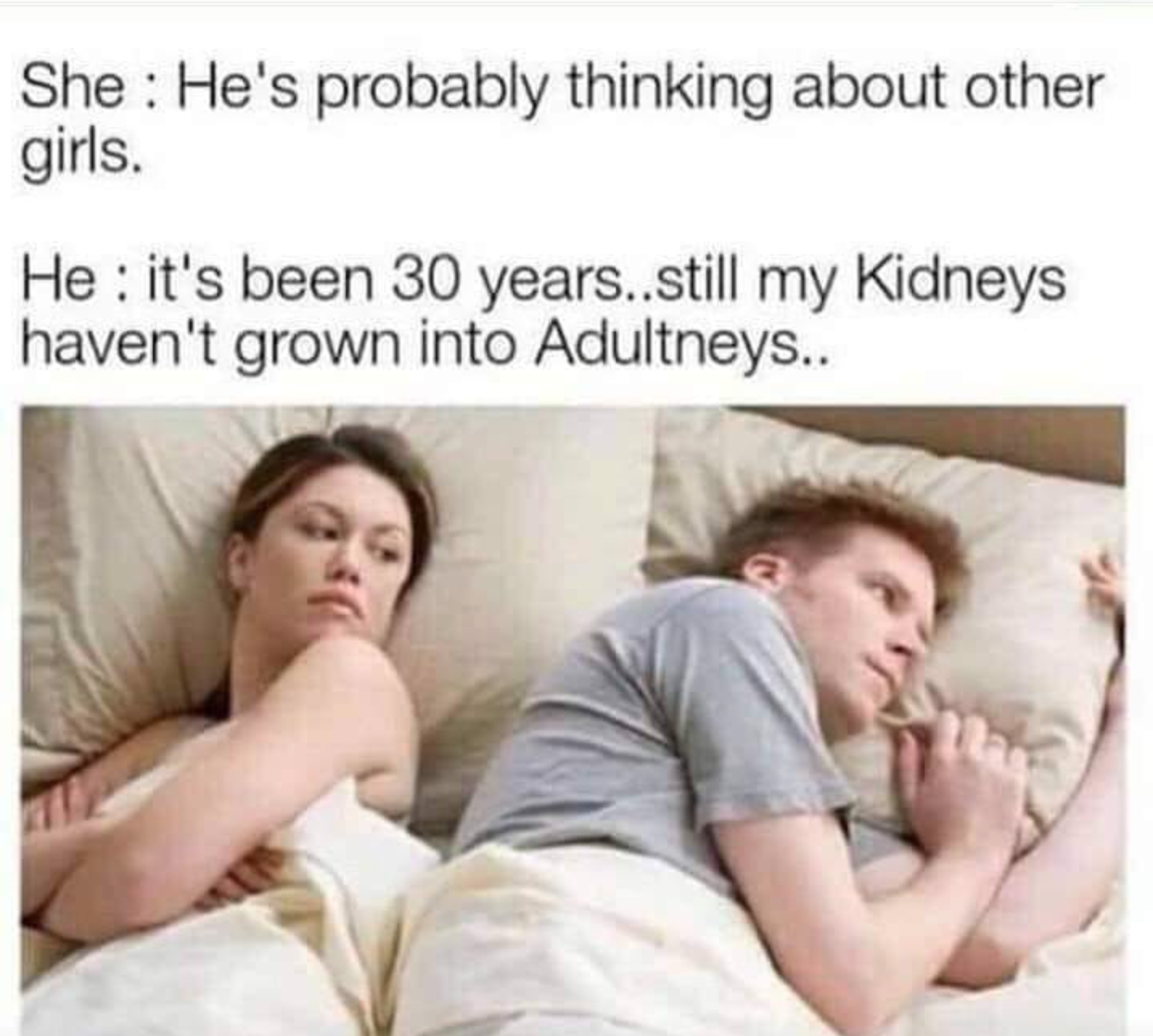he thinking about meme - She He's probably thinking about other girls. He it's been 30 years..still my Kidneys haven't grown into Adultneys..