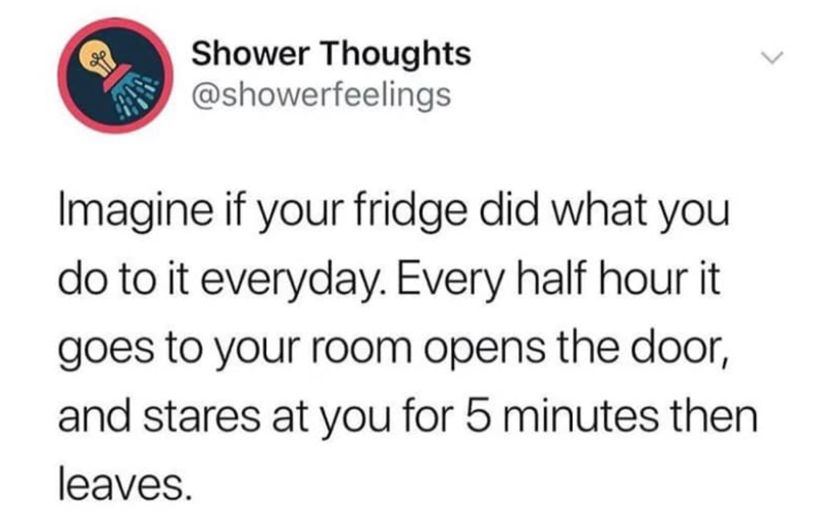 student athlete memes - > Shower Thoughts Imagine if your fridge did what you do to it everyday. Every half hour it goes to your room opens the door, and stares at you for 5 minutes then leaves.