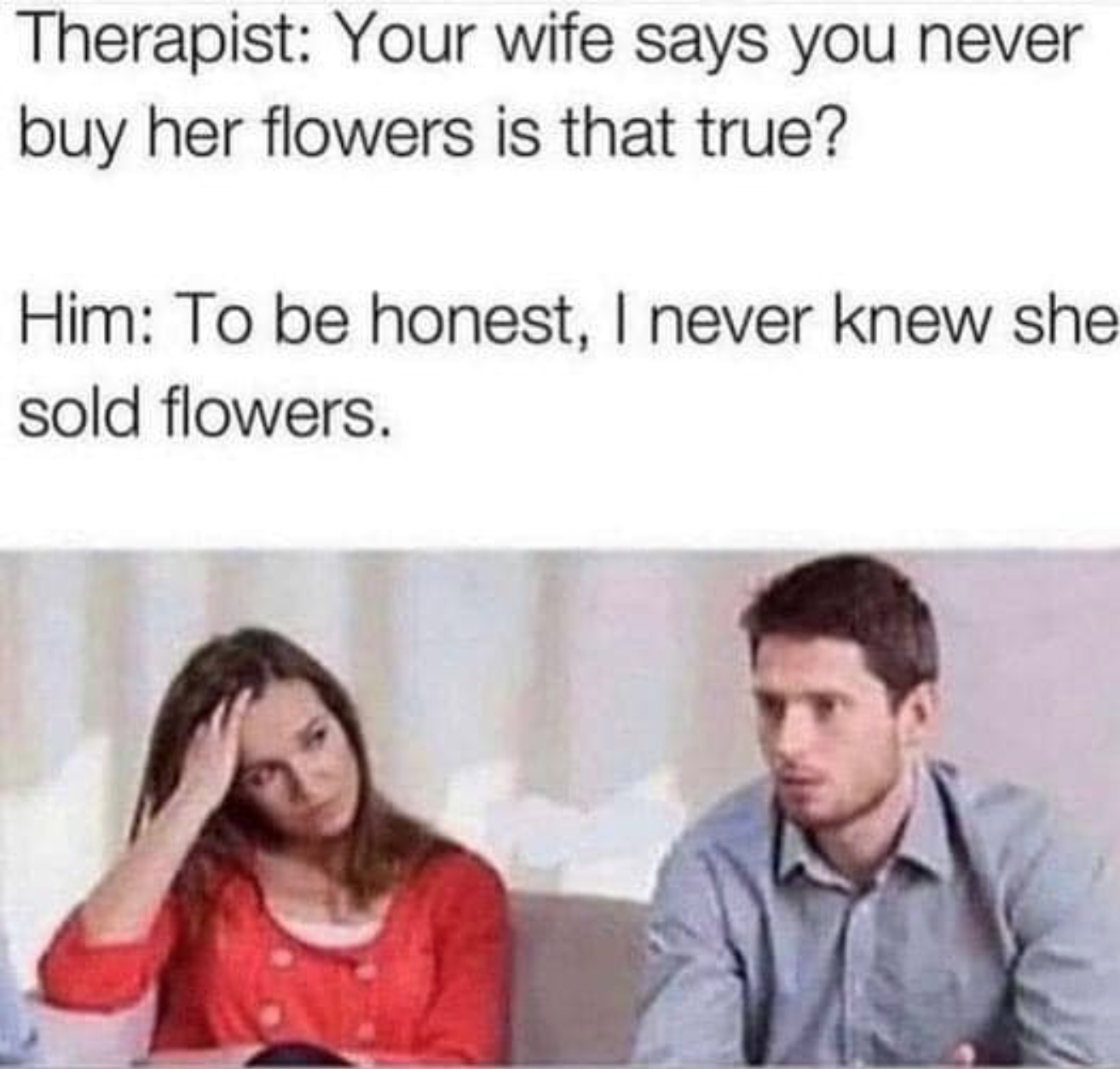 marriage therapy memes - Therapist Your wife says you never buy her flowers is that true? Him To be honest, I never knew she sold flowers.