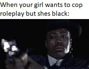 dark-memes-When your girl wants to cop roleplay but shes black