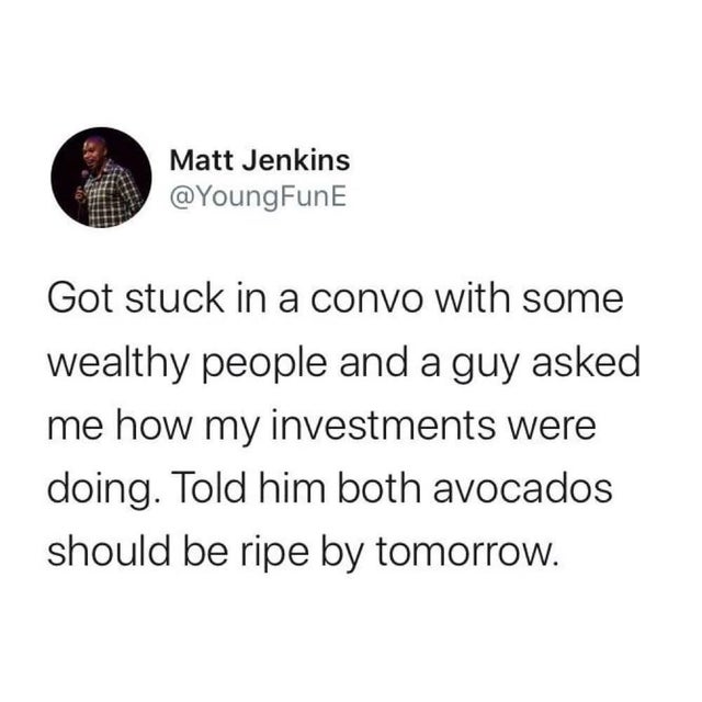 dark-memes-organization - Matt Jenkins Got stuck in a convo with some wealthy people and a guy asked me how my investments were doing. Told him both avocados should be ripe by tomorrow.