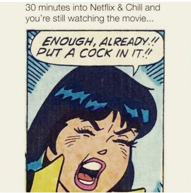 dirty-memes-30 mins into netflix and chill - 30 minutes into Netflix & Chill and you're still watching the movie... Enough, Already.! Put A Cock In It.!!