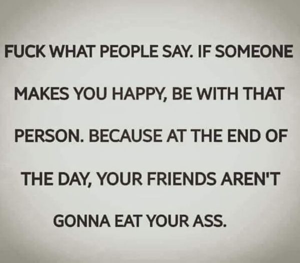 dirty-memes-material - Fuck What People Say. If Someone Makes You Happy, Be With That Person. Because At The End Of The Day, Your Friends Aren'T Gonna Eat Your Ass.