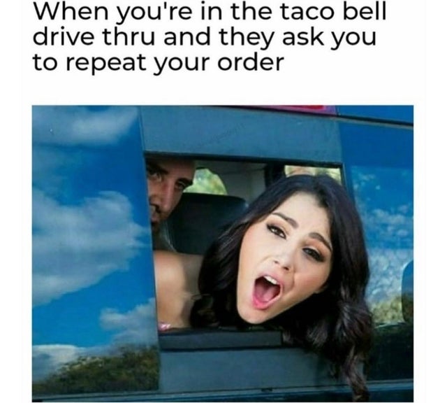 dirty-memes-photo caption - When you're in the taco belli drive thru and they ask you to repeat your order