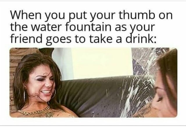 dirty-memes-photo caption - When you put your thumb on the water fountain as your friend goes to take a drink