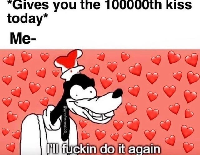 relationship-memes-crazy goofy - Gives you the 100000th kiss today Me I'll fuckin do it again