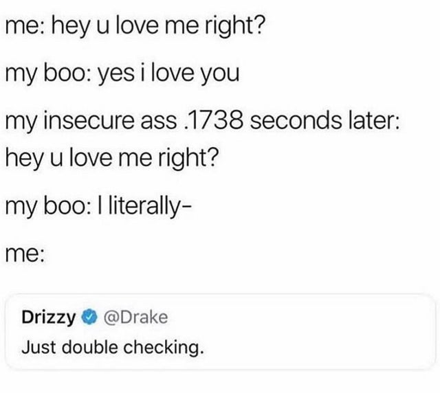 relationship-memes-angle - me hey u love me right? my boo yes i love you my insecure ass .1738 seconds later hey u love me right? my boo I literally me Drizzy Just double checking.