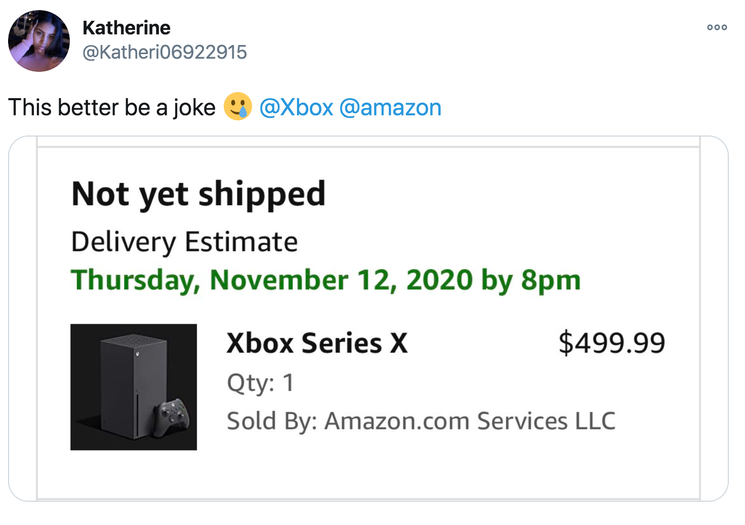 Doo Katherine This better be a joke Not yet shipped Delivery Estimate Thursday, by 8pm Xbox Series X $499.99 Qty 1 Sold By Amazon.com Services Llc