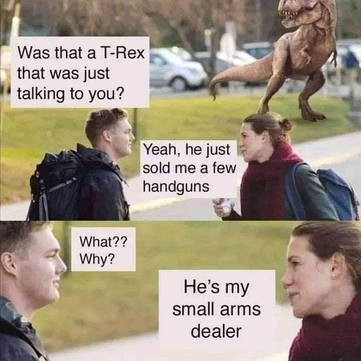 t rex small arms dealer - Was that a TRex that was just talking to you? Yeah, he just sold me a few handguns What?? Why? He's my small arms dealer
