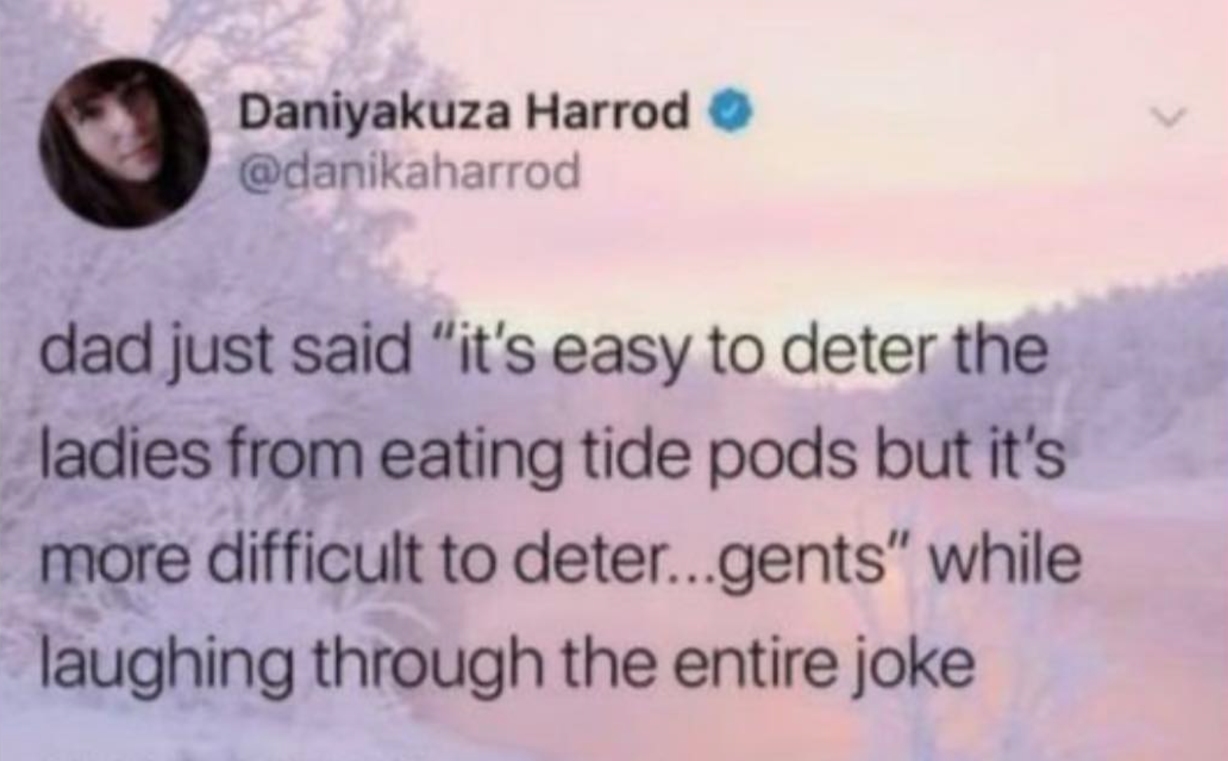 sky - Daniyakuza Harrod dad just said "it's easy to deter the ladies from eating tide pods but it's more difficult to deter...gents" while laughing through the entire joke
