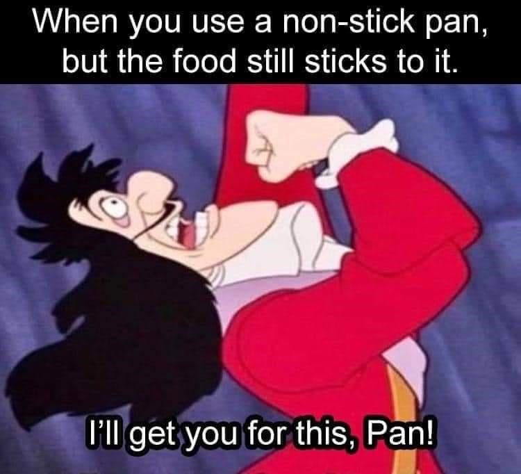 ll get you for this pan meme - When you use a nonstick pan, but the food still sticks to it. I'll get you for this, Pan!