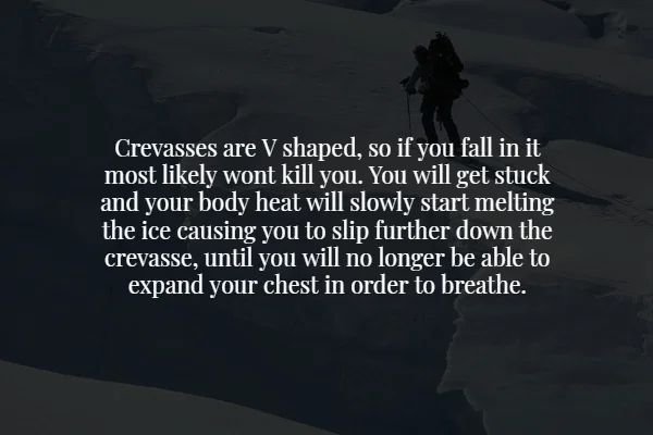 creepy facts - sky - Crevasses are V shaped, so if you fall in it most ly wont kill you. You will get stuck and your body heat will slowly start melting the ice causing you to slip further down the crevasse, until you will no longer be able to expand your