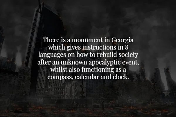 creepy facts - darkness - There is a monument in Georgia which gives instructions in 8 languages on how to rebuild society after an unknown apocalyptic event, whilst also functioning as a compass, calendar and clock.