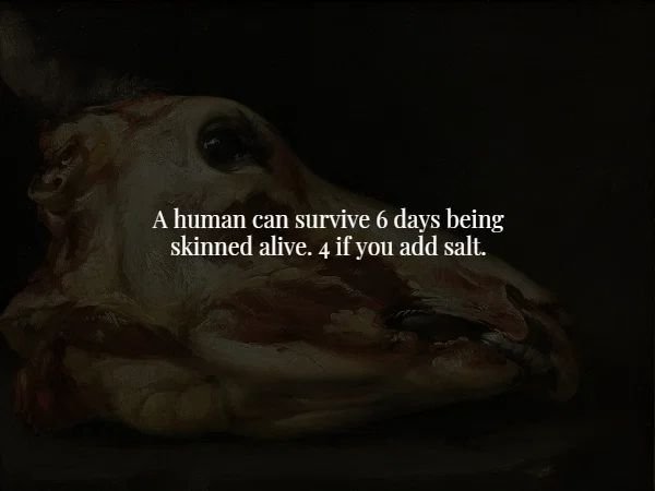 creepy facts - fauna - A human can survive 6 days being skinned alive. 4 if you add salt.