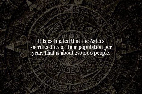 creepy facts - mayan inventions - 00% sic It is estimated that the Aztecs sacrificed 1% of their population per year. That is about 250,000 people.