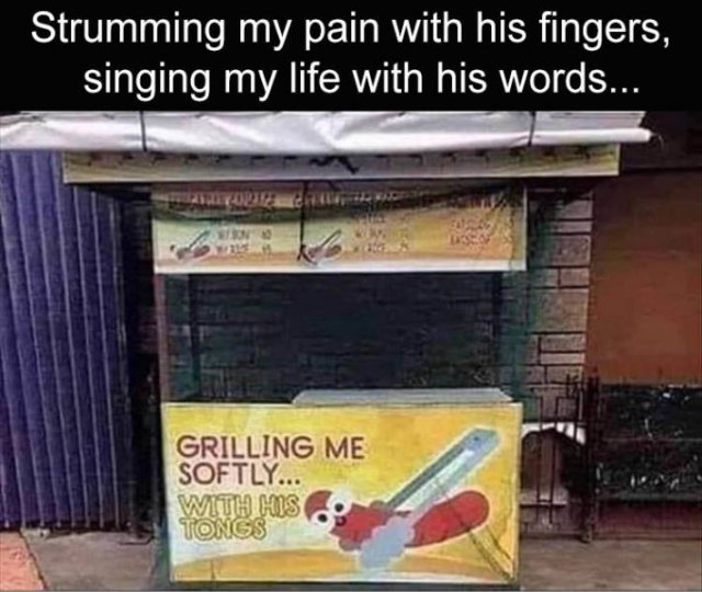 random pics and memes - grillin me softly with his tongs - Strumming my pain with his fingers, singing my life with his words... w Grilling Me Softly... With His Tongs