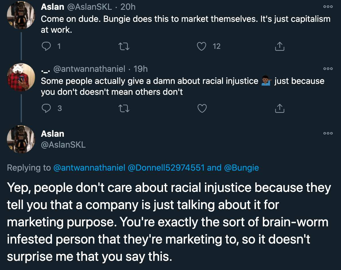 bungie video games - Yep, people don't care about racial injustice because they tell you that a company is just talking about it for marketing purpose. You're exactly the sort of brain-worm infested person that they're marketing to, so it doesn't surprise