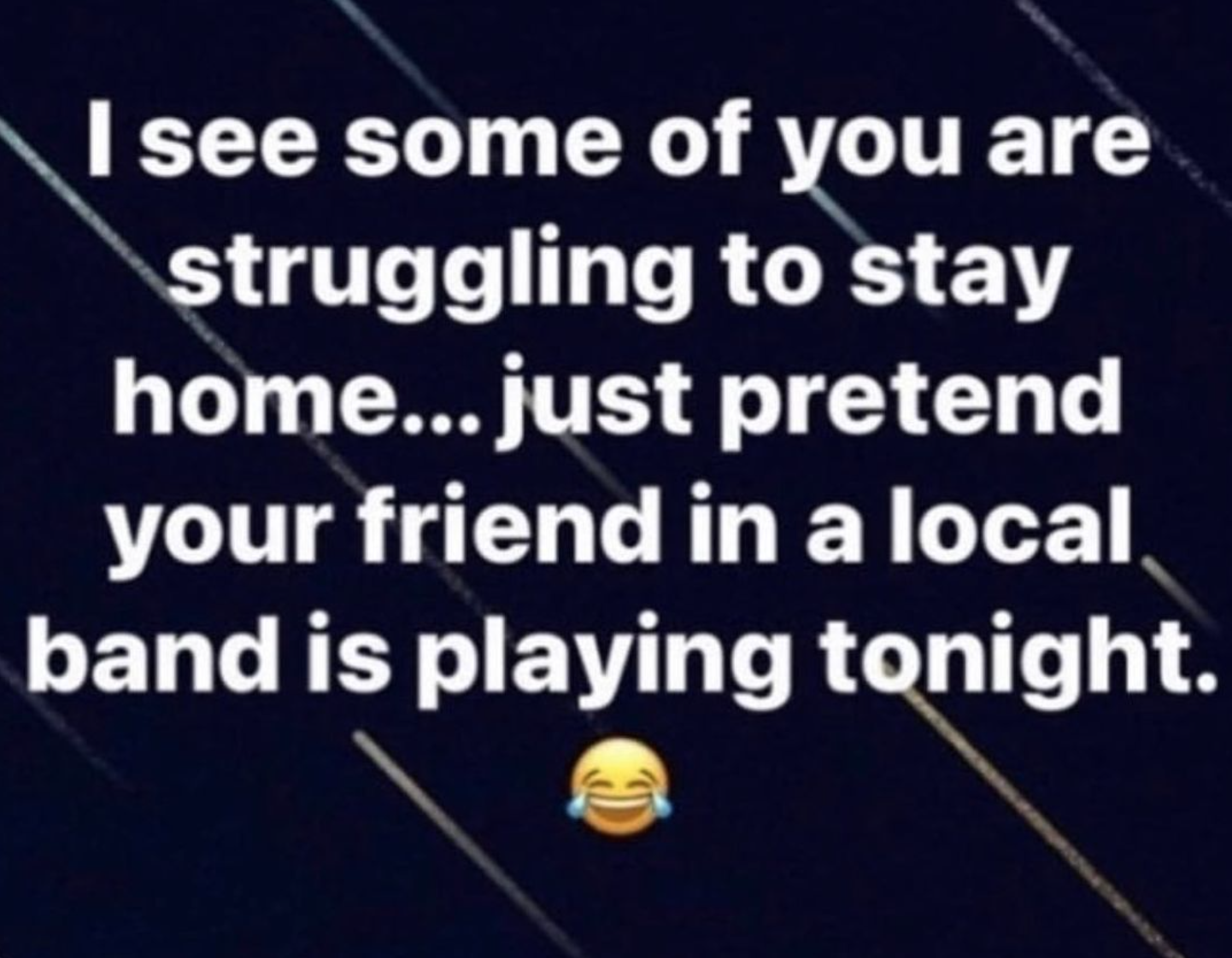 atmosphere - I see some of you are struggling to stay home... just pretend your friend in a local. band is playing tonight.