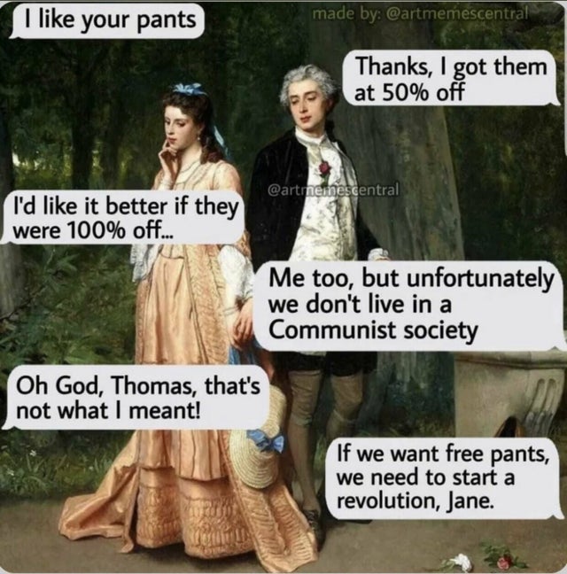 relationship-memes-like your pants meme - I your pants made by Thanks, I got them at 50% off I'd it better if they were 100% off... Me too, but unfortunately we don't live in a Communist society Oh God, Thomas, that's not what I meant! If we want free pan