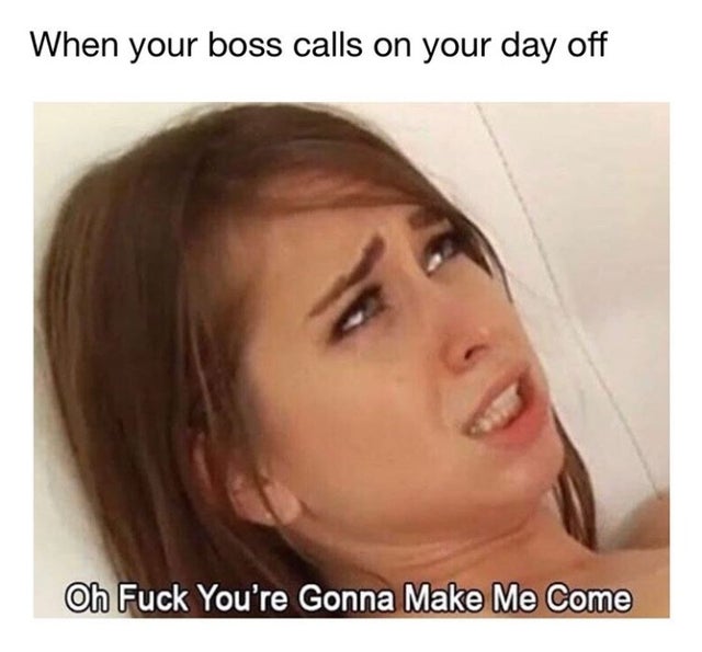 dirty-memes-you re gonna make me come meme - When your boss calls on your day off Oh Fuck You're Gonna Make Me Come